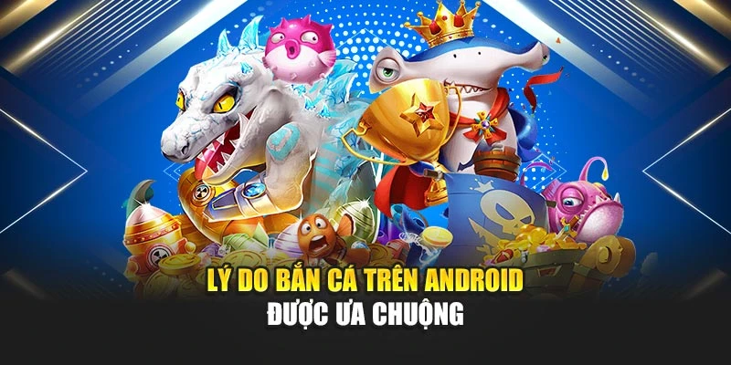 Lý do bắn cá trên Android được ưa chuộng